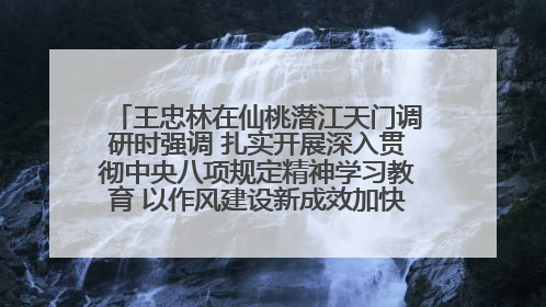 王忠林在仙桃潜江天门调研时强调 扎实开展深入贯彻中央八项规定精神学习教育 以作风建设新成效加快推动高质量发展