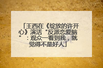王西在《绽放的许开心》演活“反派恋爱脑”：观众一看到我，就觉得不是好人