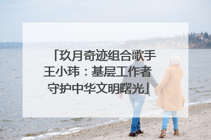 玖月奇迹组合歌手王小玮：基层工作者守护中华文明曙光