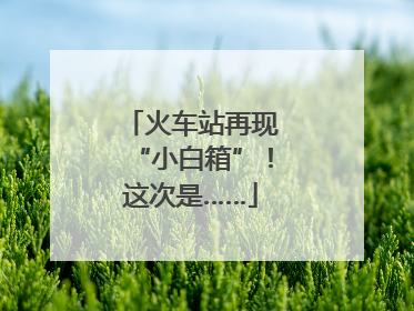 火车站再现“小白箱”！这次是……