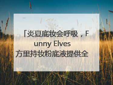 炎夏底妆会呼吸，Funny Elves方里持妆粉底液提供全肤质底妆新解法