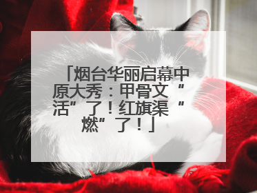 烟台华丽启幕中原大秀：甲骨文“活”了！红旗渠“燃”了！