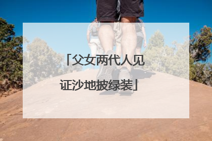 父女两代人见证沙地披绿装