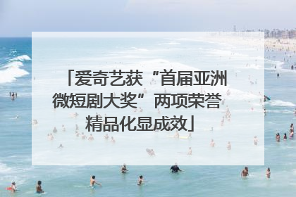 爱奇艺获“首届亚洲微短剧大奖”两项荣誉 精品化显成效