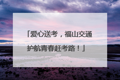 爱心送考，福山交通护航青春赶考路！