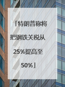 特朗普称将把钢铁关税从25%提高至50%