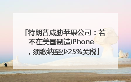 特朗普威胁苹果公司：若不在美国制造iPhone，须缴纳至少25%关税