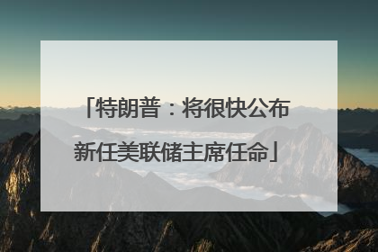 特朗普：将很快公布新任美联储主席任命
