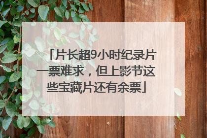 片长超9小时纪录片一票难求，但上影节这些宝藏片还有余票