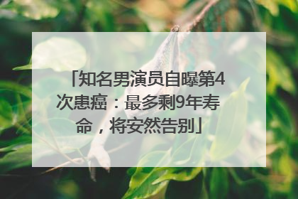知名男演员自曝第4次患癌：最多剩9年寿命，将安然告别