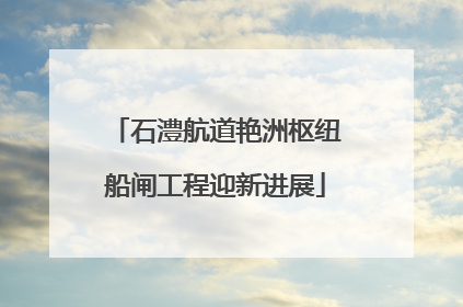 石澧航道艳洲枢纽船闸工程迎新进展
