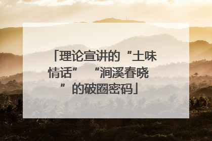 理论宣讲的“土味情话” “涧溪春晓”的破圈密码