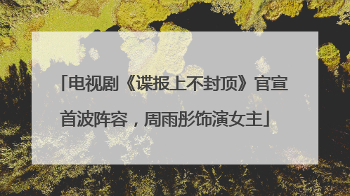 电视剧《谍报上不封顶》官宣首波阵容，周雨彤饰演女主