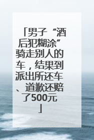 男子“酒后犯糊涂”骑走别人的车，结果到派出所还车、道歉还赔了500元