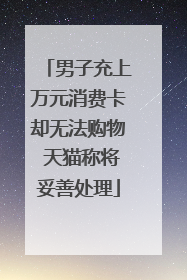男子充上万元消费卡却无法购物 天猫称将妥善处理