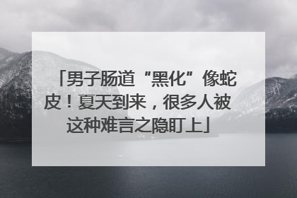 男子肠道“黑化”像蛇皮！夏天到来，很多人被这种难言之隐盯上