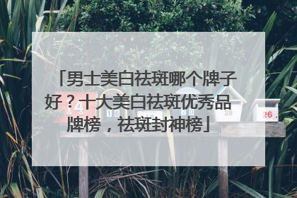 男士美白祛斑哪个牌子好？十大美白祛斑优秀品牌榜，祛斑封神榜
