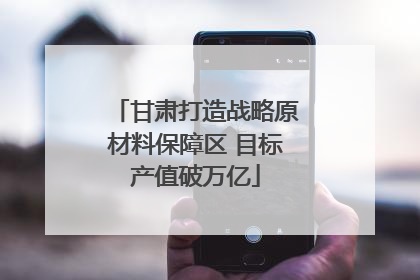 甘肃打造战略原材料保障区 目标产值破万亿