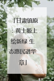 甘肃镇原：黄土塬上绘新绿 生态惠民谱华章