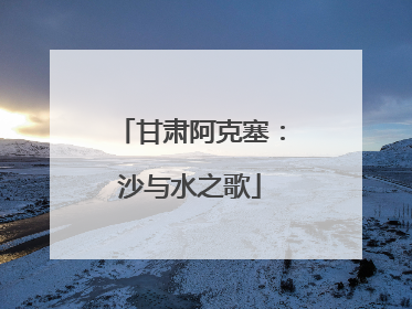 甘肃阿克塞：沙与水之歌