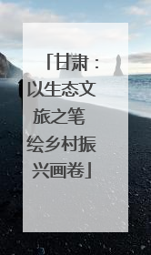 甘肃：以生态文旅之笔 绘乡村振兴画卷