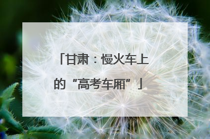 甘肃：慢火车上的“高考车厢”