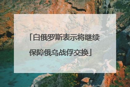 白俄罗斯表示将继续保障俄乌战俘交换