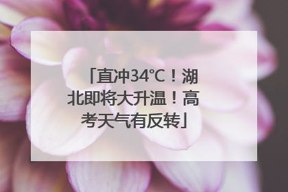 直冲34℃！湖北即将大升温！高考天气有反转