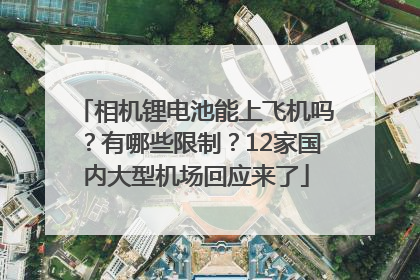 相机锂电池能上飞机吗？有哪些限制？12家国内大型机场回应来了