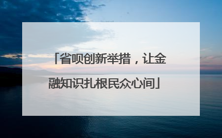 省呗创新举措，让金融知识扎根民众心间