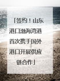 签约！山东港口渤海湾港首次携手国外港口开展供应链合作