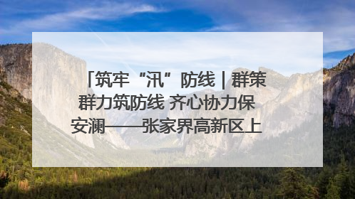 筑牢“汛”防线｜群策群力筑防线 齐心协力保安澜——张家界高新区上下众志成城迎战汛情