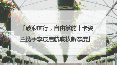 破浪前行，自由掌舵｜卡姿兰携手李晟启航底妆新态度