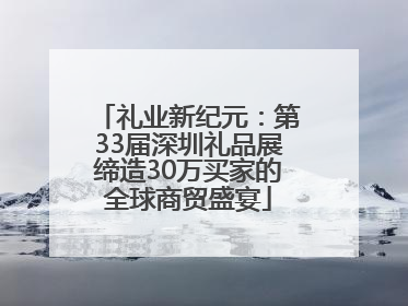 礼业新纪元：第33届深圳礼品展缔造30万买家的全球商贸盛宴