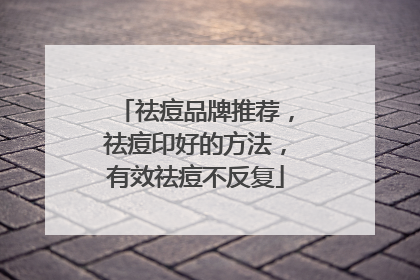 祛痘品牌推荐，祛痘印好的方法，有效祛痘不反复