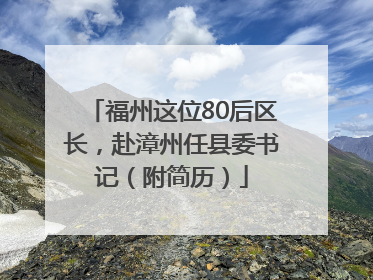 福州这位80后区长，赴漳州任县委书记（附简历）