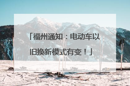 福州通知：电动车以旧换新模式有变！