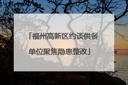 福州高新区约谈供餐单位聚焦隐患整改