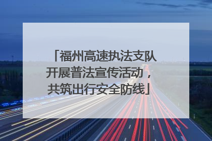 福州高速执法支队开展普法宣传活动，共筑出行安全防线