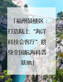 福州鼓楼区：打造陆上“海洋科技会客厅”跻身全国航海科普基地