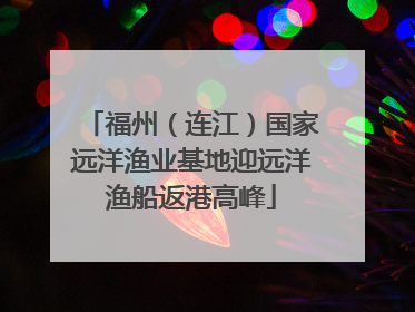 福州（连江）国家远洋渔业基地迎远洋渔船返港高峰