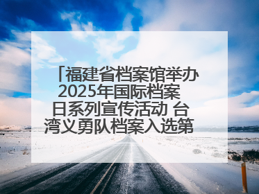 福建省档案馆举办2025年国际档案日系列宣传活动 台湾义勇队档案入选第六批《中国档案文献遗产名录》