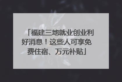 福建三地就业创业利好消息！这些人可享免费住宿、万元补贴