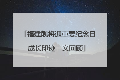 福建舰将迎重要纪念日 成长印迹一文回顾