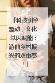 科技引擎驱动，文化基因赋能：游仙乡村振兴的双重奏！