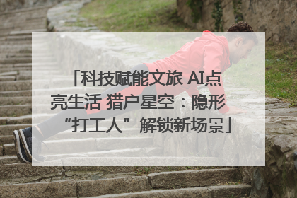 科技赋能文旅 AI点亮生活 猎户星空：隐形“打工人”解锁新场景