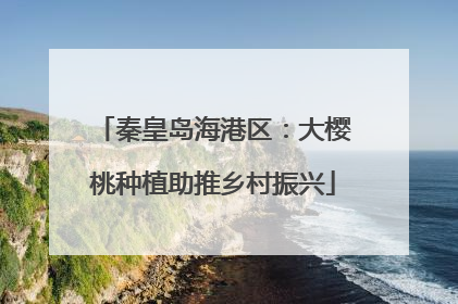 秦皇岛海港区：大樱桃种植助推乡村振兴