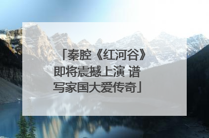 秦腔《红河谷》即将震撼上演 谱写家国大爱传奇