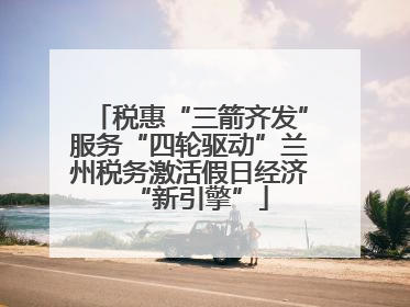税惠“三箭齐发”服务“四轮驱动”兰州税务激活假日经济“新引擎”