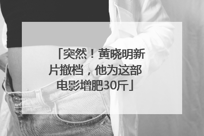 突然！黄晓明新片撤档，他为这部电影增肥30斤